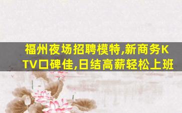 福州夜场招聘模特,新商务KTV口碑佳,日结高薪轻松上班